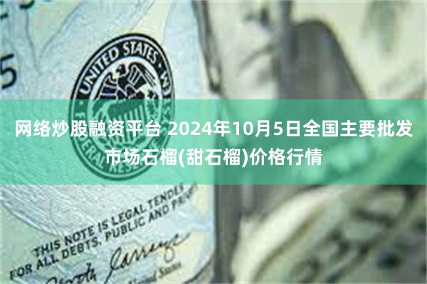 网络炒股融资平台 2024年10月5日全国主要批发市场石榴(甜石榴)价格行情