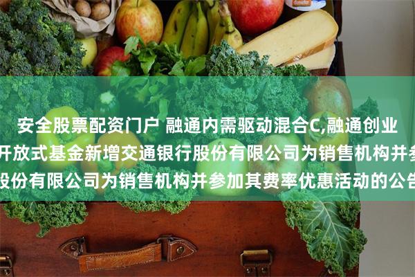 安全股票配资门户 融通内需驱动混合C,融通创业板指数C: 关于旗下部分开放式基金新增交通银行股份有限公司为销售机构并参加其费率优惠活动的公告