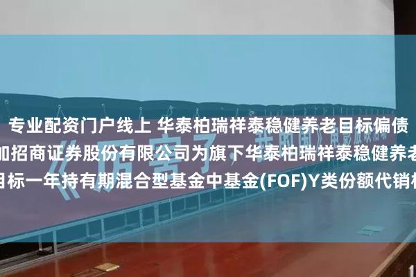 专业配资门户线上 华泰柏瑞祥泰稳健养老目标偏债一年(FOF)Y: 关于增加招商证券股份有限公司为旗下华泰柏瑞祥泰稳健养老目标一年持有期混合型基金中基金(FOF)Y类份额代销机构同时开通基金定投业务的通知