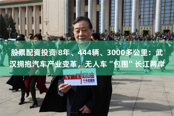 股票配资投资 8年、444辆、3000多公里：武汉拥抱汽车产业变革，无人车“包围”长江两岸