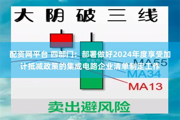 配资网平台 四部门：部署做好2024年度享受加计抵减政策的集成电路企业清单制定工作