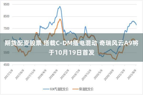 期货配资股票 搭载C-DM插电混动 奇瑞风云A9将于10月19日首发