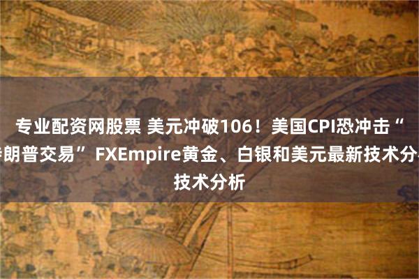 专业配资网股票 美元冲破106！美国CPI恐冲击“特朗普交易” FXEmpire黄金、白银和美元最新技术分析