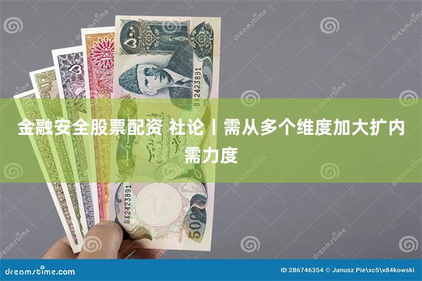 金融安全股票配资 社论丨需从多个维度加大扩内需力度