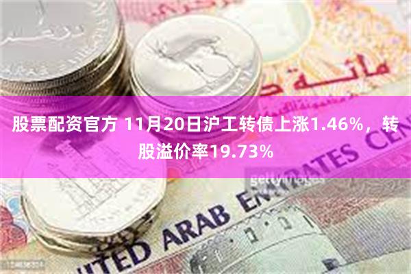 股票配资官方 11月20日沪工转债上涨1.46%，转股溢价率19.73%