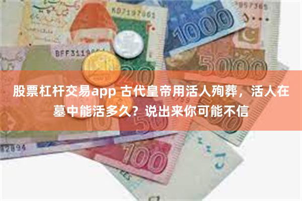 股票杠杆交易app 古代皇帝用活人殉葬，活人在墓中能活多久？说出来你可能不信