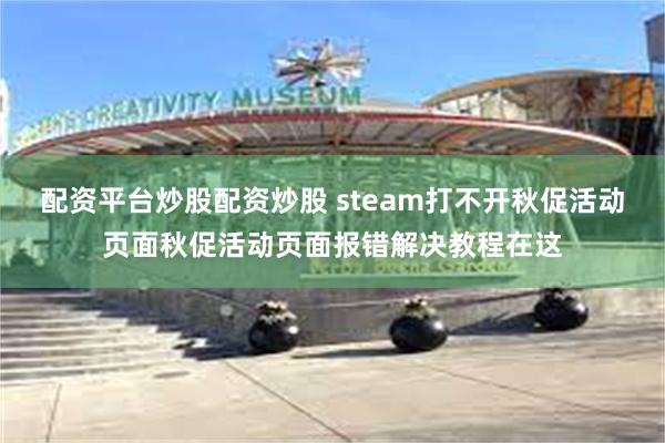 配资平台炒股配资炒股 steam打不开秋促活动页面秋促活动页面报错解决教程在这