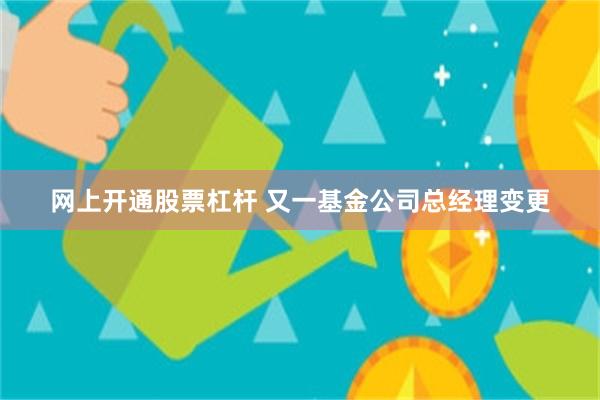 网上开通股票杠杆 又一基金公司总经理变更