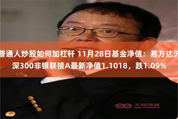 普通人炒股如何加杠杆 11月28日基金净值：易方达沪深300非银联接A最新净值1.1018，跌1.09%