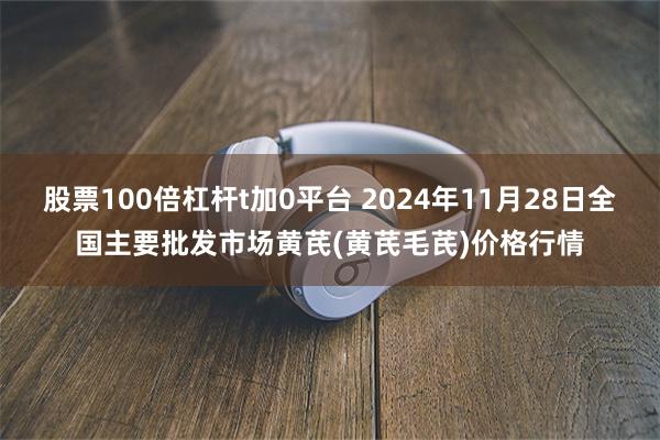 股票100倍杠杆t加0平台 2024年11月28日全国主要批发市场黄芪(黄芪毛芪)价格行情