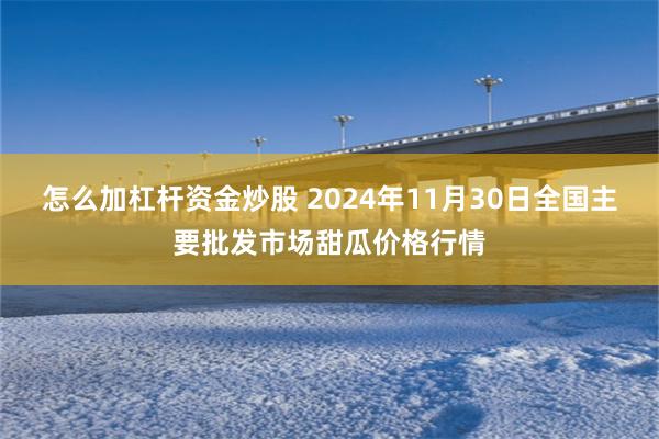 怎么加杠杆资金炒股 2024年11月30日全国主要批发市场甜瓜价格行情