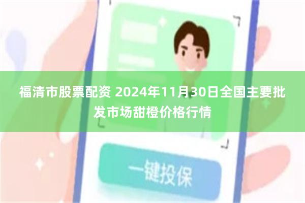 福清市股票配资 2024年11月30日全国主要批发市场甜橙价格行情