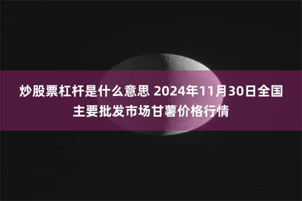 炒股票杠杆是什么意思 2024年11月30日全国主要批发市场甘薯价格行情