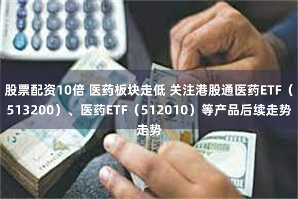 股票配资10倍 医药板块走低 关注港股通医药ETF（513200）、医药ETF（512010）等产品后续走势