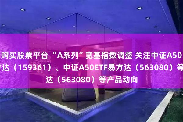 购买股票平台 “A系列”宽基指数调整 关注中证A500ETF易方达（159361）、中证A50ETF易方达（563080）等产品动向