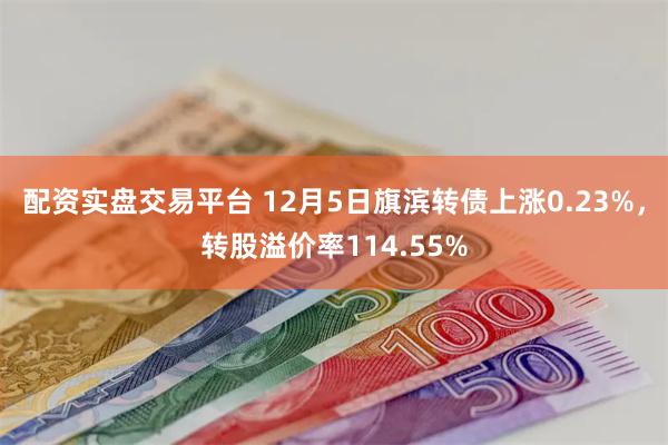 配资实盘交易平台 12月5日旗滨转债上涨0.23%，转股溢价率114.55%