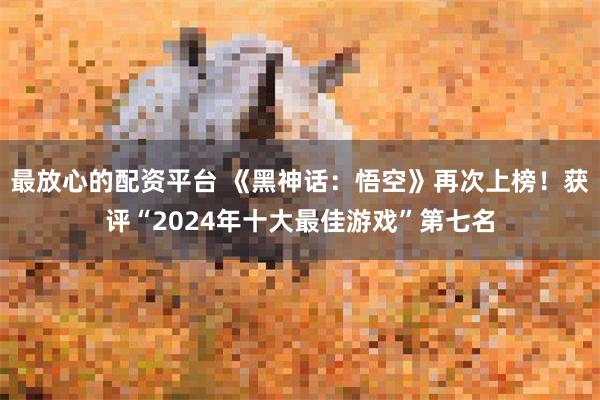 最放心的配资平台 《黑神话：悟空》再次上榜！获评“2024年十大最佳游戏”第七名