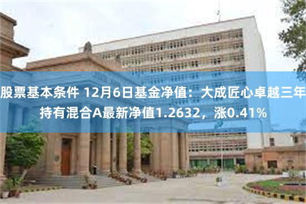 股票基本条件 12月6日基金净值：大成匠心卓越三年持有混合A最新净值1.2632，涨0.41%