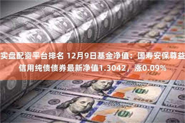 实盘配资平台排名 12月9日基金净值：国寿安保尊益信用纯债债券最新净值1.3042，涨0.09%