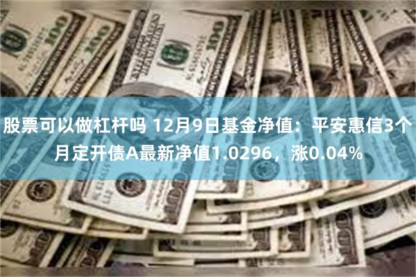 股票可以做杠杆吗 12月9日基金净值：平安惠信3个月定开债A最新净值1.0296，涨0.04%