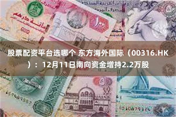 股票配资平台选哪个 东方海外国际（00316.HK）：12月11日南向资金增持2.2万股