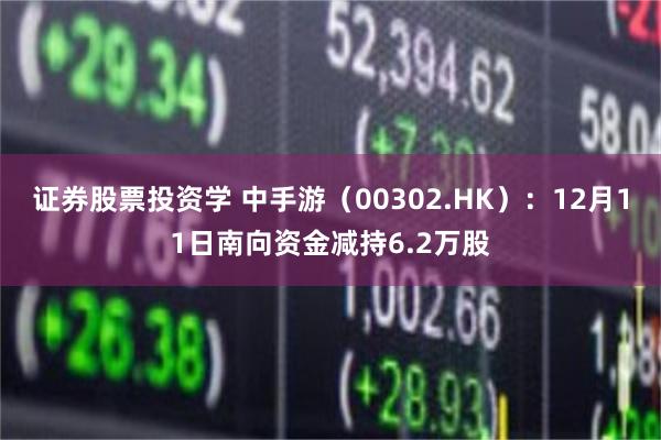 证券股票投资学 中手游（00302.HK）：12月11日南向资金减持6.2万股