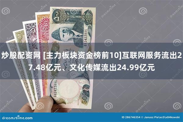 炒股配资网 [主力板块资金榜前10]互联网服务流出27.48亿元、文化传媒流出24.99亿元