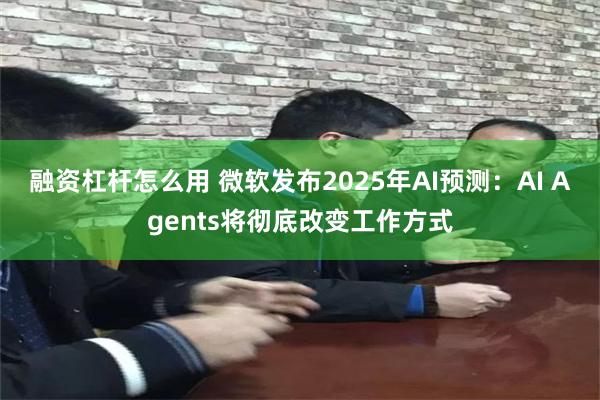 融资杠杆怎么用 微软发布2025年AI预测：AI Agents将彻底改变工作方式