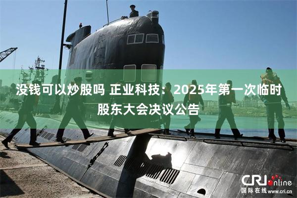 没钱可以炒股吗 正业科技：2025年第一次临时股东大会决议公告