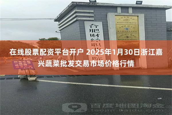 在线股票配资平台开户 2025年1月30日浙江嘉兴蔬菜批发交易市场价格行情