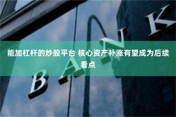 能加杠杆的炒股平台 核心资产补涨有望成为后续看点