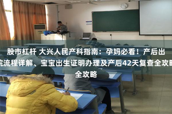 股市杠杆 大兴人民产科指南：孕妈必看！产后出院流程详解、宝宝出生证明办理及产后42天复查全攻略