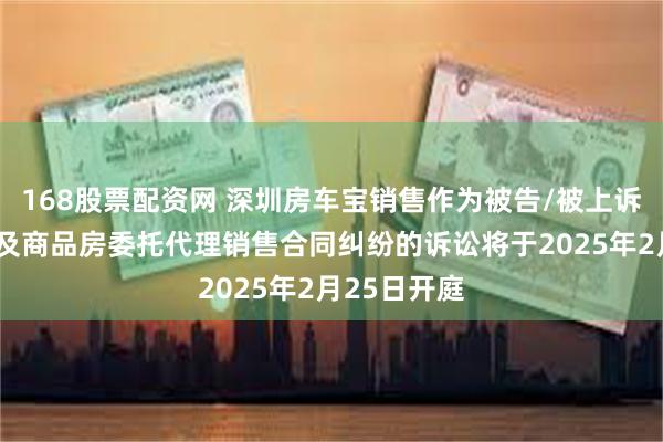 168股票配资网 深圳房车宝销售作为被告/被上诉人的1起涉及商品房委托代理销售合同纠纷的诉讼将于2025年2月25日开庭