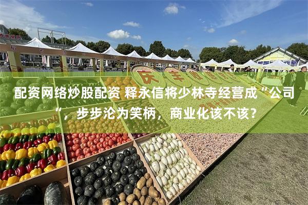 配资网络炒股配资 释永信将少林寺经营成“公司“，步步沦为笑柄，商业化该不该？