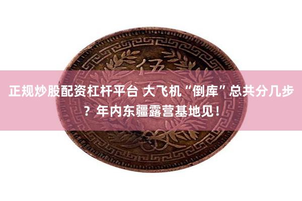 正规炒股配资杠杆平台 大飞机“倒库”总共分几步？年内东疆露营基地见！