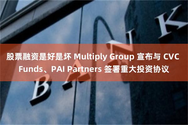 股票融资是好是坏 Multiply Group 宣布与 CVC Funds、PAI Partners 签署重大投资协议