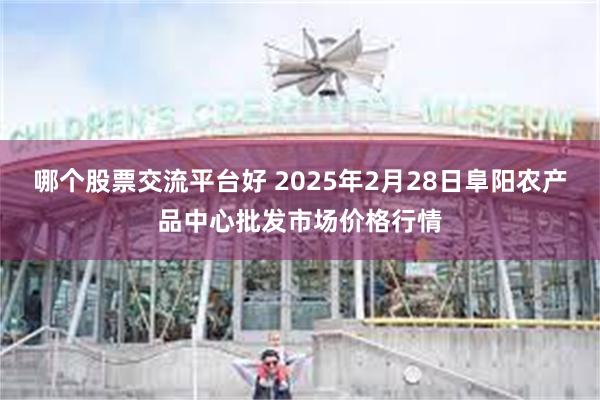 哪个股票交流平台好 2025年2月28日阜阳农产品中心批发市场价格行情