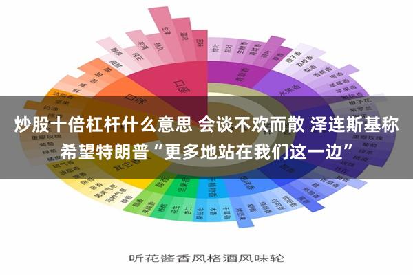 炒股十倍杠杆什么意思 会谈不欢而散 泽连斯基称希望特朗普“更多地站在我们这一边”