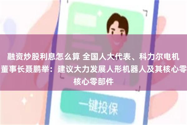 融资炒股利息怎么算 全国人大代表、科力尔电机集团董事长聂鹏举：建议大力发展人形机器人及其核心零部件