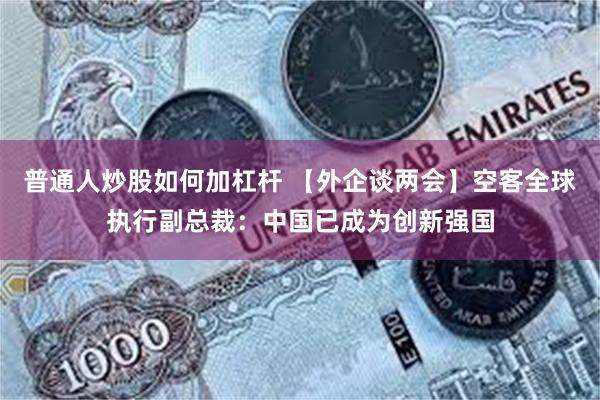 普通人炒股如何加杠杆 【外企谈两会】空客全球执行副总裁：中国已成为创新强国