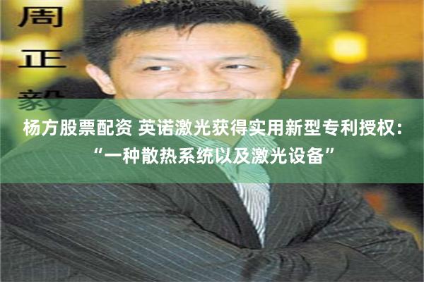 杨方股票配资 英诺激光获得实用新型专利授权：“一种散热系统以及激光设备”