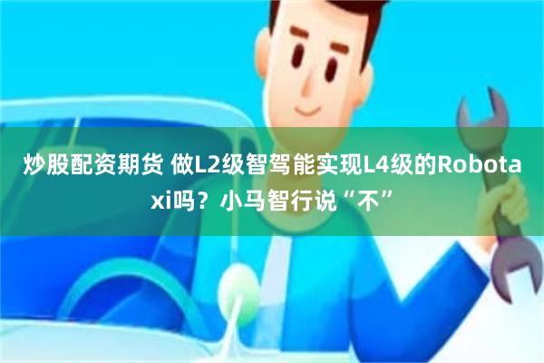 炒股配资期货 做L2级智驾能实现L4级的Robotaxi吗？小马智行说“不”