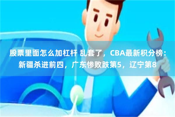 股票里面怎么加杠杆 乱套了，CBA最新积分榜：新疆杀进前四，广东惨败跌第5，辽宁第8