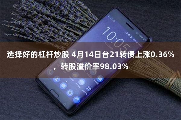 选择好的杠杆炒股 4月14日台21转债上涨0.36%，转股溢价率98.03%