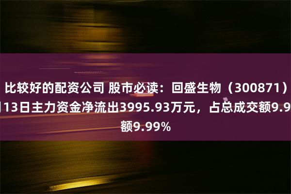 比较好的配资公司 股市必读：回盛生物（300871）5月13日主力资金净流出3995.93万元，占总成交额9.99%